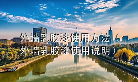 外墻乳膠漆使用方法（外墻乳膠漆使用說(shuō)明）