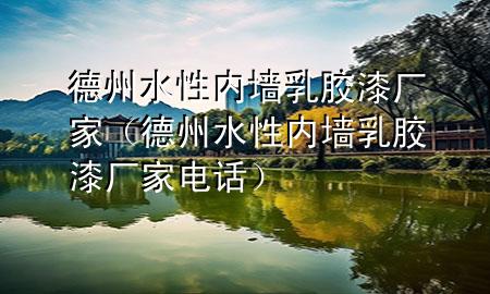 德州水性內(nèi)墻乳膠漆廠家（德州水性內(nèi)墻乳膠漆廠家電話）