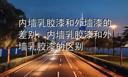 內(nèi)墻乳膠漆和外墻漆的差別，內(nèi)墻乳膠漆和外墻乳膠漆的區(qū)別