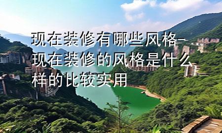 現(xiàn)在裝修有哪些風格-現(xiàn)在裝修的風格是什么樣的比較實用