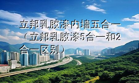 立邦乳膠漆 內(nèi)墻 五合一（立邦乳膠漆5合一和2合一區(qū)別）
