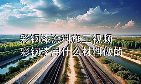 彩鋼漆涂料施工視頻-彩鋼漆用什么材料做的