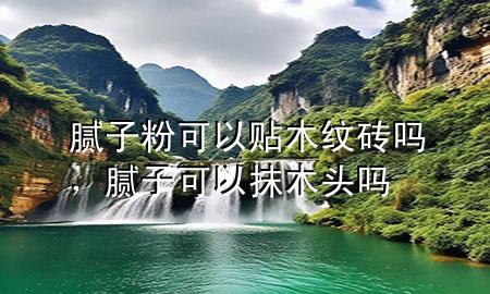 膩子粉可以貼木紋磚嗎，膩子可以抹木頭嗎