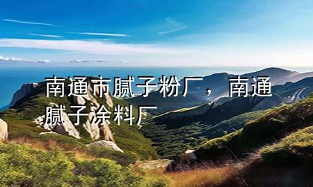 南通市膩?zhàn)臃蹚S，南通膩?zhàn)油苛蠌S