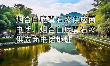 煙臺白底真石漆供應商電話，煙臺白底真石漆供應商電話地址