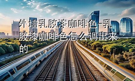 外墻乳膠漆 咖啡色-乳膠漆咖啡色怎么調(diào)出來的