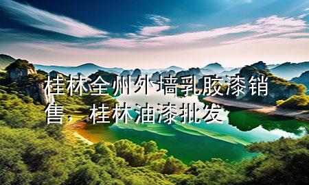 桂林全州外墻乳膠漆銷售，桂林油漆批發(fā)