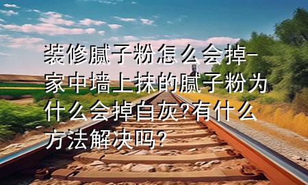 裝修膩子粉怎么會掉-家中墻上抹的膩子粉為什么會掉白灰?有什么方法解決嗎?