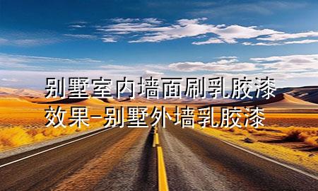 別墅室內(nèi)墻面刷乳膠漆效果-別墅外墻乳膠漆