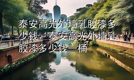 泰安高光外墻乳膠漆多少錢，泰安高光外墻乳膠漆多少錢一桶