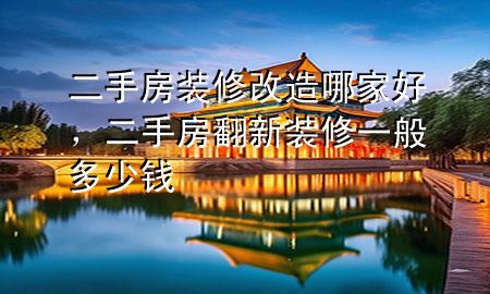 二手房裝修改造哪家好，二手房翻新裝修一般多少錢(qián)