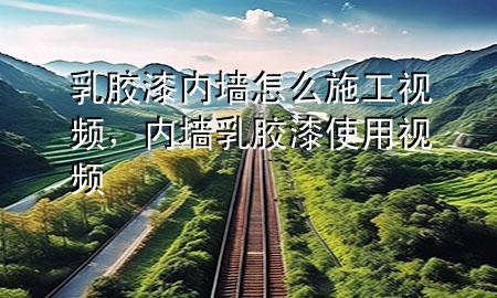 乳膠漆內(nèi)墻怎么施工視頻，內(nèi)墻乳膠漆使用視頻