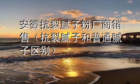 安徽抗裂膩?zhàn)臃蹚S商銷售（抗裂膩?zhàn)雍推胀佔(zhàn)訁^(qū)別）