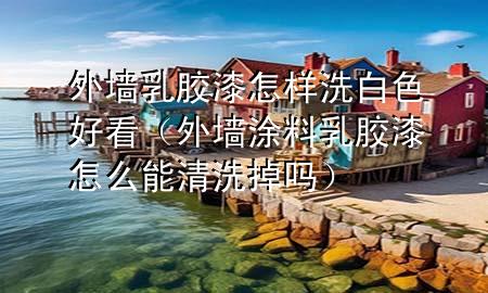 外墻乳膠漆怎樣洗白色好看（外墻涂料乳膠漆怎么能清洗掉嗎）