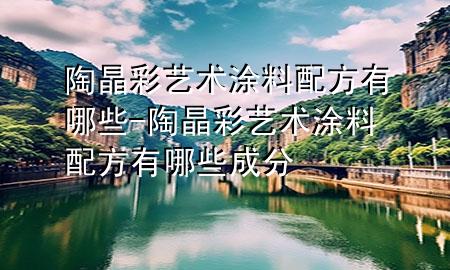 陶晶彩藝術涂料配方有哪些-陶晶彩藝術涂料配方有哪些成分