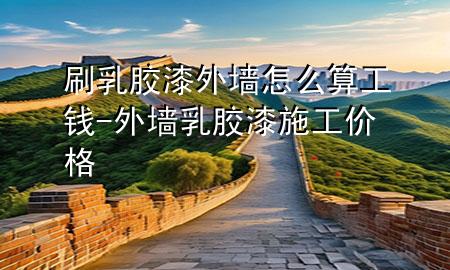 刷乳膠漆外墻怎么算工錢-外墻乳膠漆施工價(jià)格