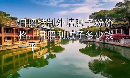 日照特制外墻膩?zhàn)臃蹆r(jià)格，日照刮膩?zhàn)佣嗌馘X一平