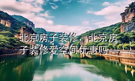 北京房子裝修，北京房子裝修愛空間優(yōu)惠嗎