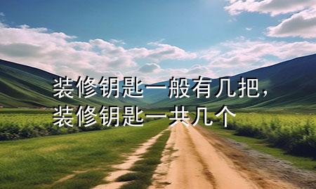 裝修鑰匙一般有幾把，裝修鑰匙一共幾個