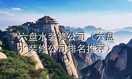 六盤水裝修公司（六盤水裝修公司排名推薦）