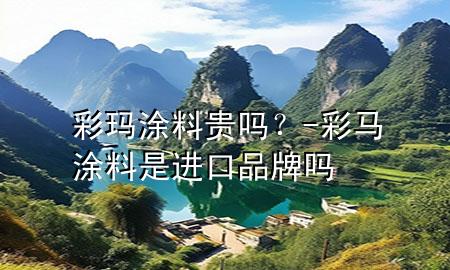 彩瑪涂料貴嗎？-彩馬涂料是進(jìn)口品牌嗎