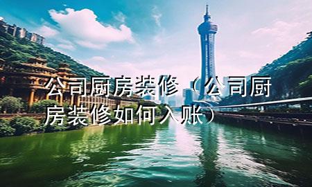 公司廚房裝修（公司廚房裝修如何入賬）