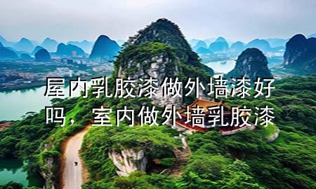 屋內(nèi)乳膠漆做外墻漆好嗎，室內(nèi)做外墻乳膠漆