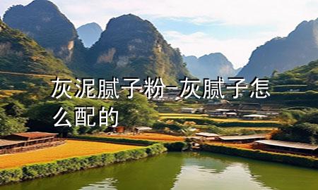 灰泥 膩子粉-灰膩子怎么配的