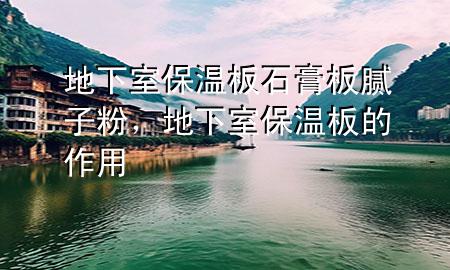 地下室保溫板石膏板膩子粉，地下室保溫板的作用