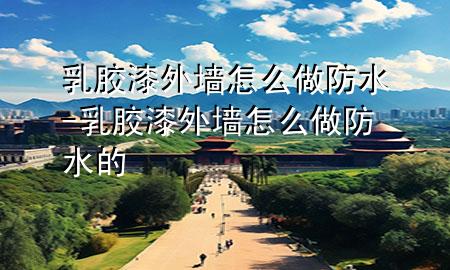 乳膠漆外墻怎么做防水-乳膠漆外墻怎么做防水的