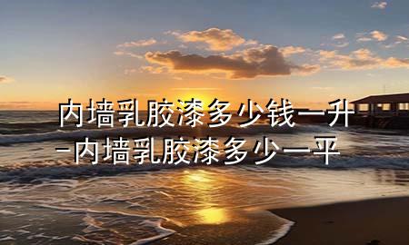 內(nèi)墻乳膠漆多少錢一升-內(nèi)墻乳膠漆多少一平