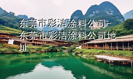 東莞市彩潔涂料公司-東莞市彩潔涂料公司地址