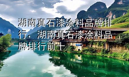 湖南真石漆涂料品牌排行，湖南真石漆涂料品牌排行前十