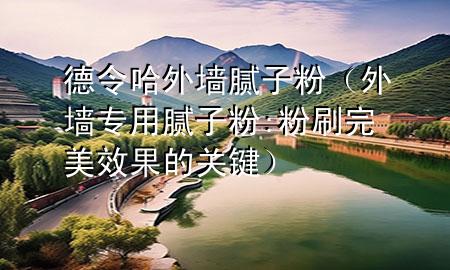 德令哈外墻膩子粉（外墻專用膩子粉:粉刷完美效果的關鍵）