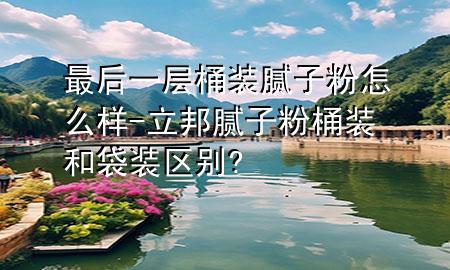 最后一層桶裝膩子粉怎么樣-立邦膩子粉桶裝和袋裝區(qū)別?