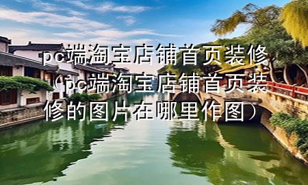 pc端淘寶店鋪首頁(yè)裝修（pc端淘寶店鋪首頁(yè)裝修的圖片在哪里作圖）