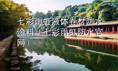 七彩雨虹液體卷材防水涂料（七彩雨虹防水官網(wǎng)）