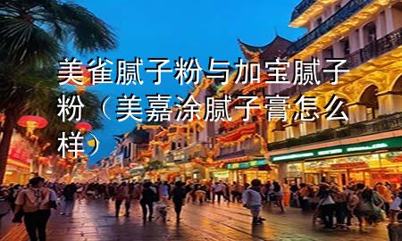 美雀膩子粉與加寶膩子粉（美嘉涂膩子膏怎么樣）