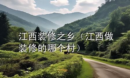 江西裝修之鄉(xiāng)（江西做裝修的哪個(gè)村）