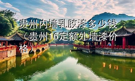 貴州內(nèi)墻乳膠漆多少錢（貴州16定額外墻漆價格）