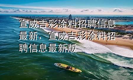 宣威吉彩涂料招聘信息最新，宣威吉彩涂料招聘信息最新版