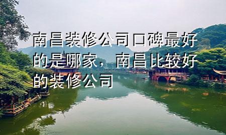 南昌裝修公司口碑最好的是哪家，南昌比較好的裝修公司