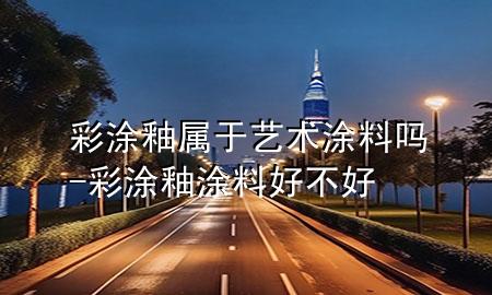 彩涂釉屬于藝術(shù)涂料嗎-彩涂釉涂料好不好