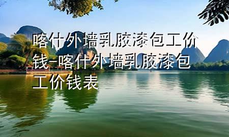 喀什外墻乳膠漆包工價(jià)錢-喀什外墻乳膠漆包工價(jià)錢表