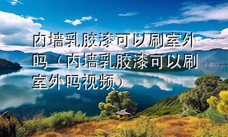 內(nèi)墻乳膠漆可以刷室外嗎（內(nèi)墻乳膠漆可以刷室外嗎視頻）