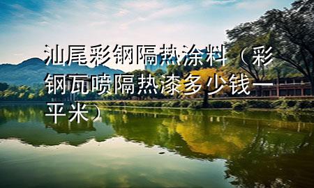 汕尾彩鋼隔熱涂料（彩鋼瓦噴隔熱漆多少錢(qián)一平米）