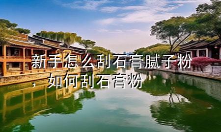 新手怎么刮石膏膩子粉，如何刮石膏粉