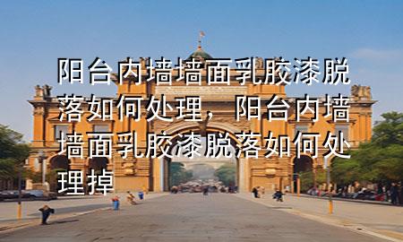 陽臺內(nèi)墻墻面乳膠漆脫落如何處理，陽臺內(nèi)墻墻面乳膠漆脫落如何處理掉