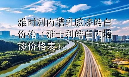 雅時(shí)利內(nèi)墻乳膠漆皓白價(jià)格（雅士利皓白內(nèi)墻漆價(jià)格表）