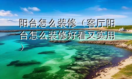 陽(yáng)臺(tái)怎么裝修（客廳陽(yáng)臺(tái)怎么裝修好看又實(shí)用）